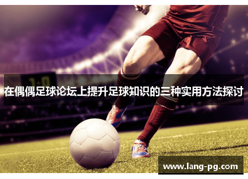 在偶偶足球论坛上提升足球知识的三种实用方法探讨