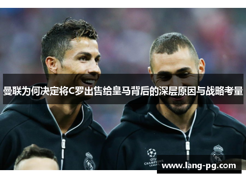 曼联为何决定将C罗出售给皇马背后的深层原因与战略考量