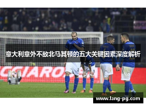 意大利意外不敌北马其顿的五大关键因素深度解析
