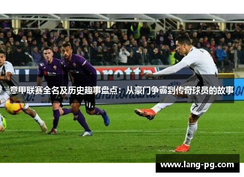意甲联赛全名及历史趣事盘点：从豪门争霸到传奇球员的故事