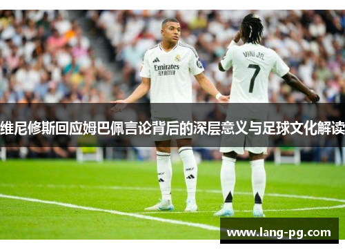 维尼修斯回应姆巴佩言论背后的深层意义与足球文化解读