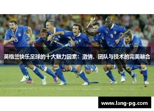英格兰快乐足球的十大魅力因素：激情、团队与技术的完美融合