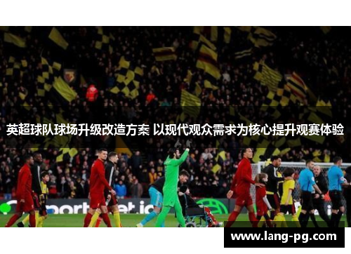 英超球队球场升级改造方案 以现代观众需求为核心提升观赛体验