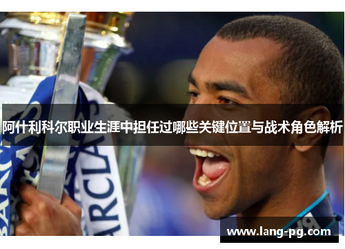 阿什利科尔职业生涯中担任过哪些关键位置与战术角色解析