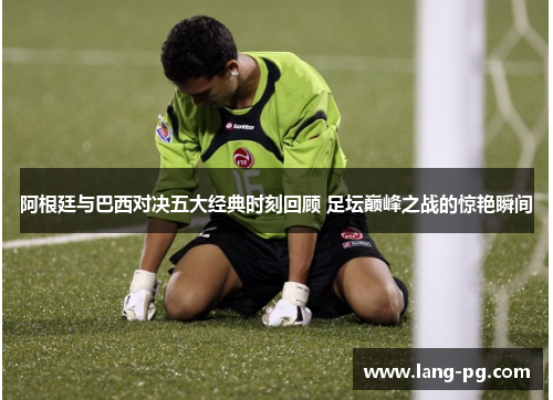 阿根廷与巴西对决五大经典时刻回顾 足坛巅峰之战的惊艳瞬间