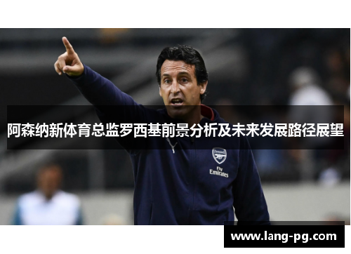 阿森纳新体育总监罗西基前景分析及未来发展路径展望