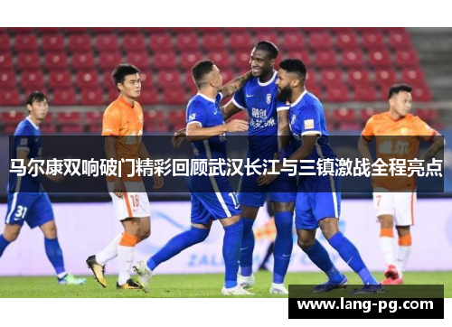 马尔康双响破门精彩回顾武汉长江与三镇激战全程亮点