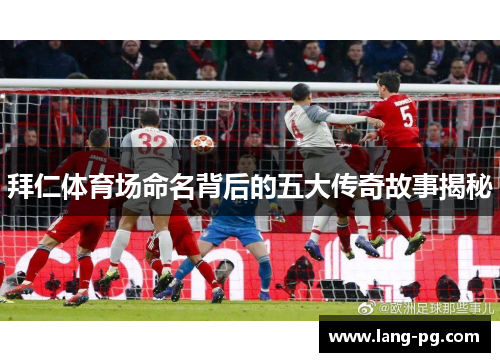 拜仁体育场命名背后的五大传奇故事揭秘