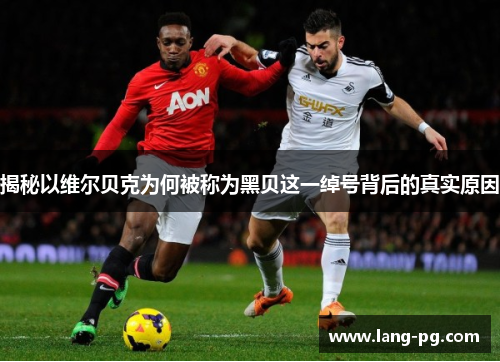 揭秘以维尔贝克为何被称为黑贝这一绰号背后的真实原因