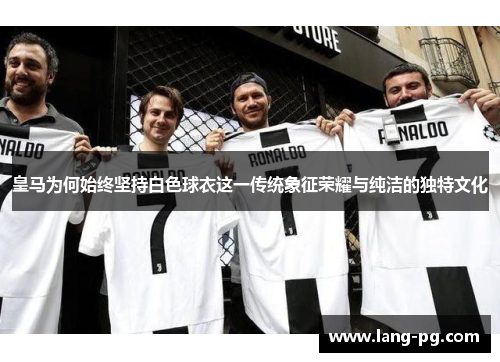 皇马为何始终坚持白色球衣这一传统象征荣耀与纯洁的独特文化