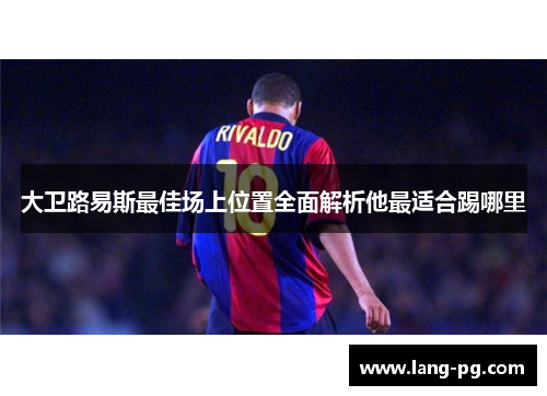 大卫路易斯最佳场上位置全面解析他最适合踢哪里