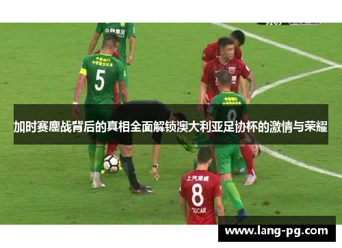 加时赛鏖战背后的真相全面解锁澳大利亚足协杯的激情与荣耀