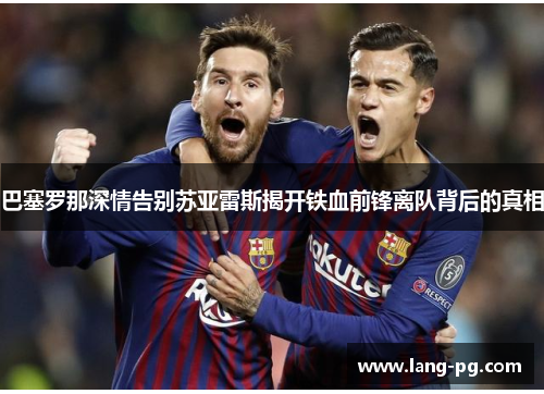 巴塞罗那深情告别苏亚雷斯揭开铁血前锋离队背后的真相