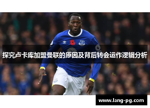 探究卢卡库加盟曼联的原因及背后转会运作逻辑分析