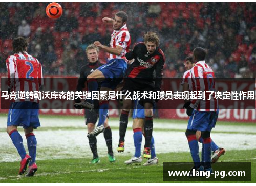 马竞逆转勒沃库森的关键因素是什么战术和球员表现起到了决定性作用