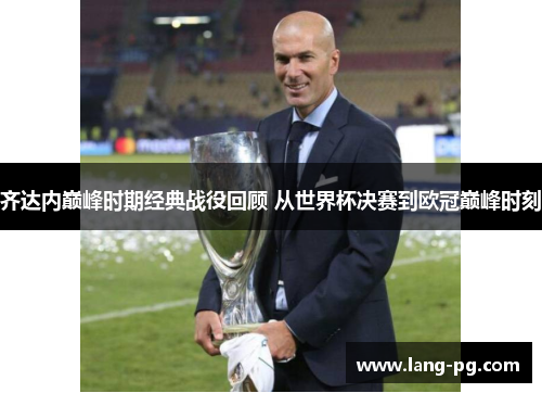 齐达内巅峰时期经典战役回顾 从世界杯决赛到欧冠巅峰时刻