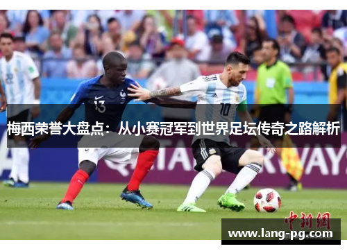 梅西荣誉大盘点：从小赛冠军到世界足坛传奇之路解析