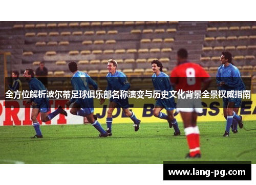 全方位解析波尔蒂足球俱乐部名称演变与历史文化背景全景权威指南