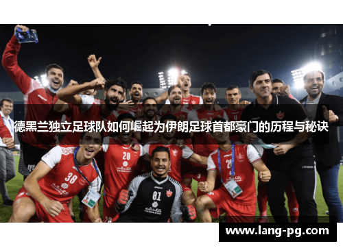 德黑兰独立足球队如何崛起为伊朗足球首都豪门的历程与秘诀