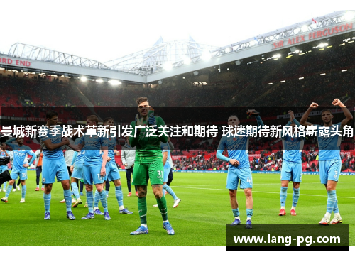 曼城新赛季战术革新引发广泛关注和期待 球迷期待新风格崭露头角