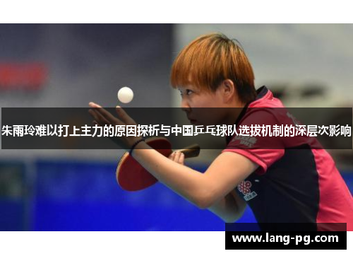 朱雨玲难以打上主力的原因探析与中国乒乓球队选拔机制的深层次影响