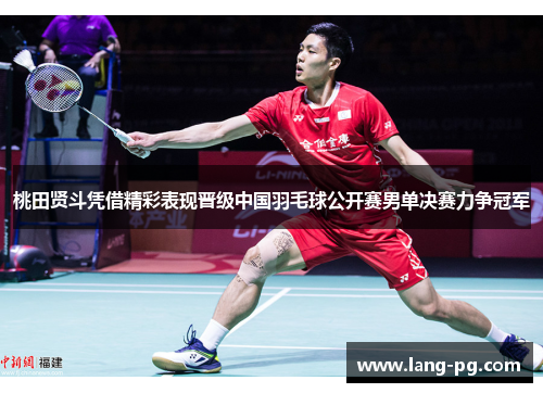 桃田贤斗凭借精彩表现晋级中国羽毛球公开赛男单决赛力争冠军