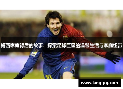 梅西家庭背后的故事：探索足球巨星的温馨生活与家庭纽带