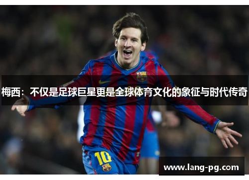 梅西:不仅是足球巨星更是全球体育文化的象征与时代传奇 梅西:不仅是足球巨星更是全球体育文化的象征与时代传奇