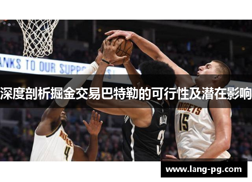深度剖析掘金交易巴特勒的可行性及潜在影响 深度剖析掘金交易巴特勒的可行性及潜在影响