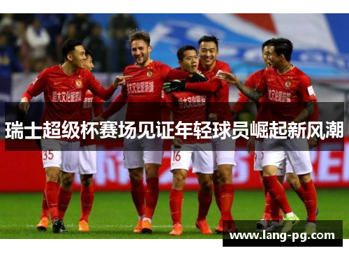 瑞士超级杯赛场见证年轻球员崛起新风潮