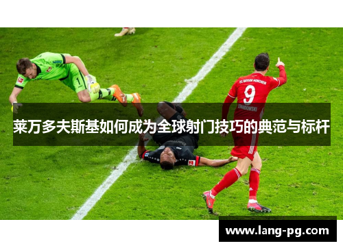 莱万多夫斯基如何成为全球射门技巧的典范与标杆