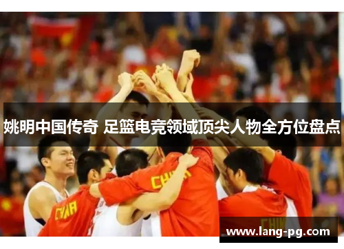 姚明中国传奇 足篮电竞领域顶尖人物全方位盘点