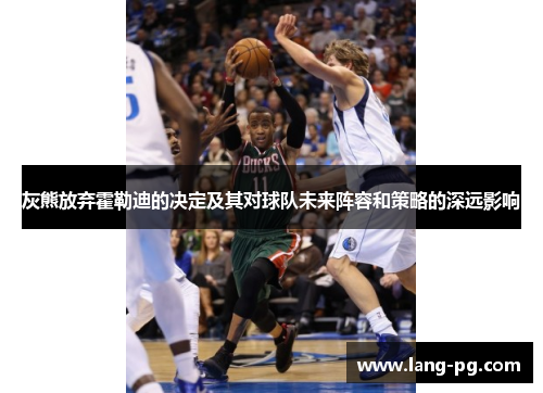 灰熊放弃霍勒迪的决定及其对球队未来阵容和策略的深远影响