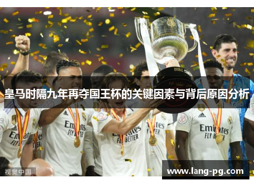 皇马时隔九年再夺国王杯的关键因素与背后原因分析 皇马时隔九年再夺国王杯的关键因素与背后原因分析