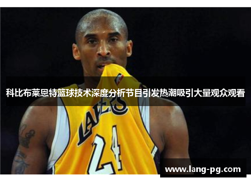 科比布莱恩特篮球技术深度分析节目引发热潮吸引大量观众观看