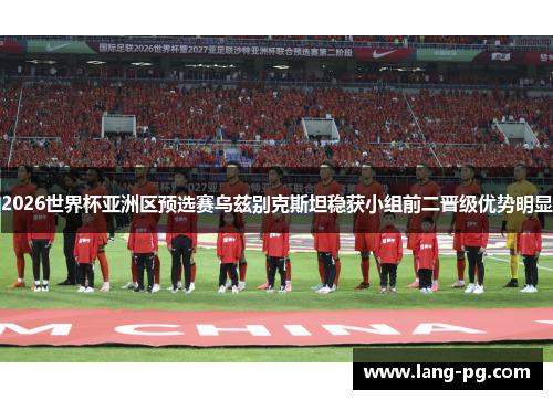 2026世界杯亚洲区预选赛乌兹别克斯坦稳获小组前二晋级优势明显 2026世界杯亚洲区预选赛乌兹别克斯坦稳获小组前二晋级优势明显