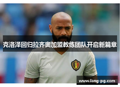 克洛泽回归拉齐奥加盟教练团队开启新篇章