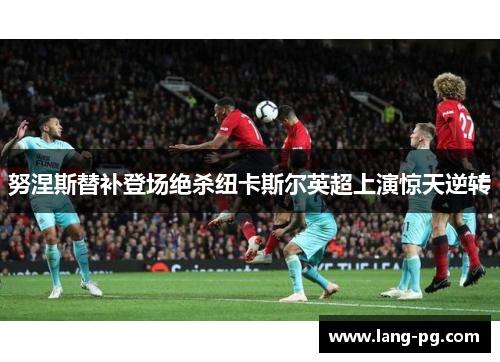 努涅斯替补登场绝杀纽卡斯尔英超上演惊天逆转 努涅斯替补登场绝杀纽卡斯尔英超上演惊天逆转