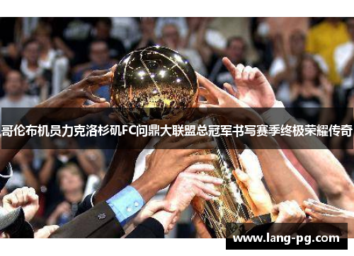 哥伦布机员力克洛杉矶FC问鼎大联盟总冠军书写赛季终极荣耀传奇 哥伦布机员力克洛杉矶FC问鼎大联盟总冠军书写赛季终极荣耀传奇