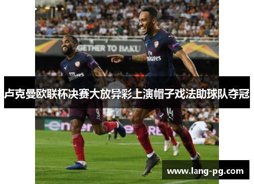 卢克曼欧联杯决赛大放异彩上演帽子戏法助球队夺冠