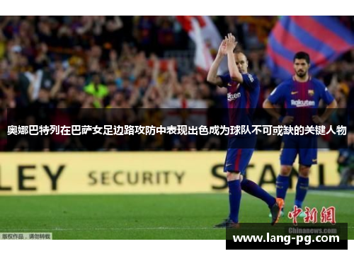 奥娜巴特列在巴萨女足边路攻防中表现出色成为球队不可或缺的关键人物 奥娜巴特列在巴萨女足边路攻防中表现出色成为球队不可或缺的关键人物