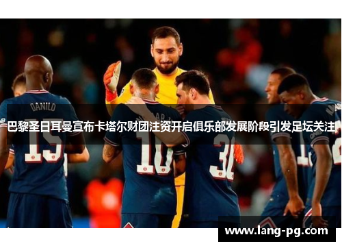 巴黎圣日耳曼宣布卡塔尔财团注资开启俱乐部发展阶段引发足坛关注 巴黎圣日耳曼宣布卡塔尔财团注资开启俱乐部发展阶段引发足坛关注
