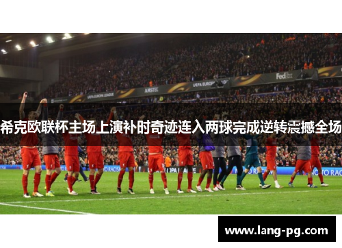 希克欧联杯主场上演补时奇迹连入两球完成逆转震撼全场