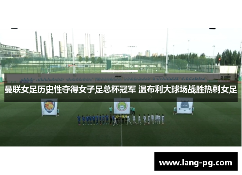 曼联女足历史性夺得女子足总杯冠军 温布利大球场战胜热刺女足 曼联女足历史性夺得女子足总杯冠军 温布利大球场战胜热刺女足