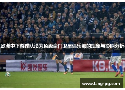 欧洲中下游球队沦为顶级豪门卫星俱乐部的现象与影响分析 欧洲中下游球队沦为顶级豪门卫星俱乐部的现象与影响分析