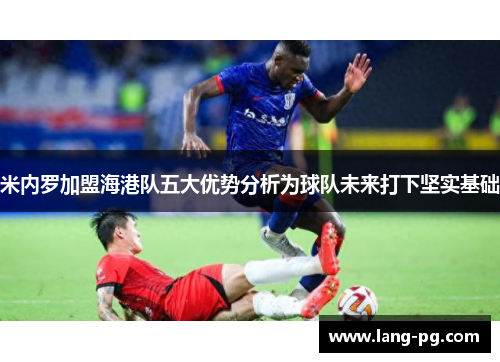 米内罗加盟海港队五大优势分析为球队未来打下坚实基础 米内罗加盟海港队五大优势分析为球队未来打下坚实基础
