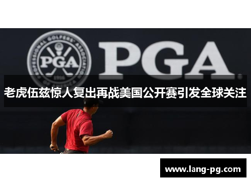 老虎伍兹惊人复出再战美国公开赛引发全球关注 老虎伍兹惊人复出再战美国公开赛引发全球关注