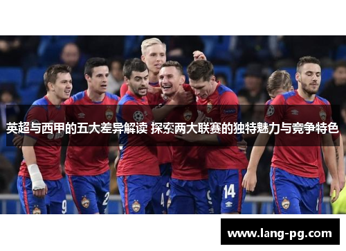 英超与西甲的五大差异解读 探索两大联赛的独特魅力与竞争特色