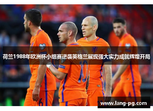 荷兰1988年欧洲杯小组赛逆袭英格兰展现强大实力成就辉煌开局