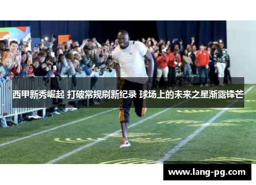 西甲新秀崛起 打破常规刷新纪录 球场上的未来之星渐露锋芒